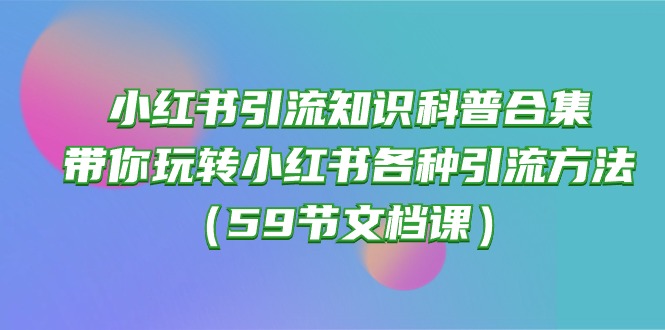 （10223期）小红书引流知识科普合集，带你玩转小红书各种引流方法（59节文档课）-轻创资源网