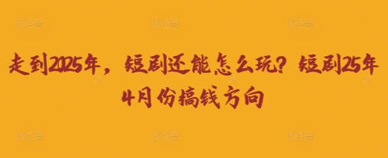 走到2025年，短剧还能怎么玩？短剧25年4月份搞钱方向-轻创资源网