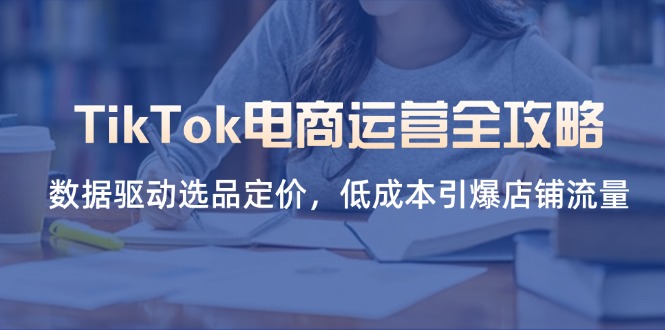 （14343期）TikTok电商运营全攻略，数据驱动选品定价，低成本引爆店铺流量-轻创资源网