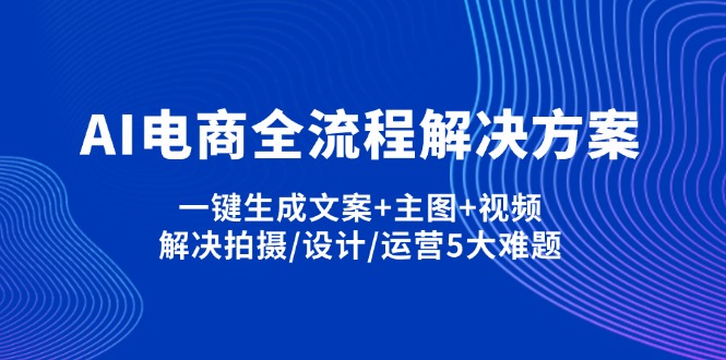 （14200期）AI电商全流程解决方案,一键生成文案+主图+视频,解决拍摄/设计/运营5大难题-轻创资源网