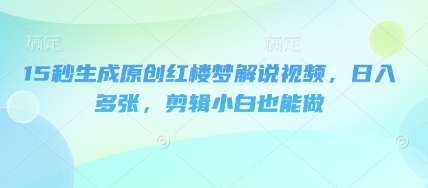 15秒生成原创红楼梦解说视频，日入多张，剪辑小白也能做-轻创资源网