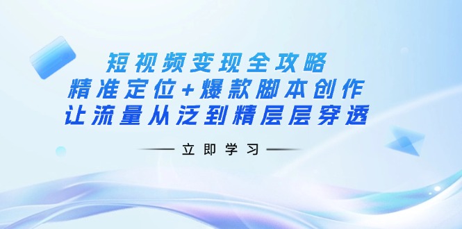 （14159期）短视频变现全攻略：精准定位+爆款脚本创作，让流量从泛到精层层穿透-轻创资源网