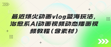 最近爆火动画vlog蓝海玩法，治愈系AI动画视频动态插画视频教程(含素材)-轻创资源网