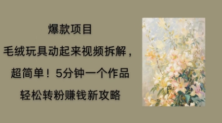 毛绒玩具动起来项目拆解，三四分钟一个作品，轻松转粉挣钱新玩法-轻创资源网