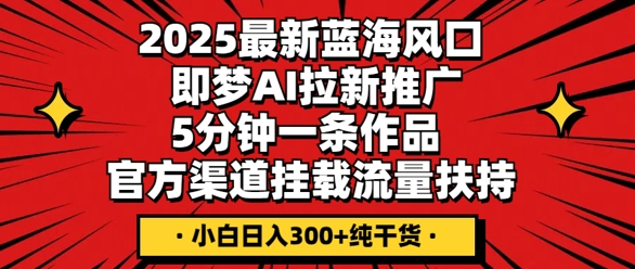 2025最新蓝海风口，即梦AI拉新推广，5分钟一条作品，官方渠道挂载，流量扶持，小白日入3张+纯干货-轻创资源网