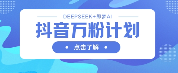 抖音万粉计划，利用DeepSeek+即梦AI生成视频，快速涨到万粉-轻创资源网