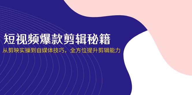（14244期）短视频爆款剪辑秘籍，从剪映实操到自媒体技巧，全方位提升剪辑能力-轻创资源网