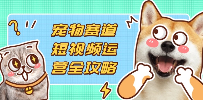 （14345期）宠物赛道短视频运营全攻略，选品拍摄剪辑实操，实现流量到收益转化-轻创资源网