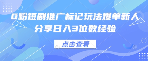 0粉短剧推广标记玩法爆单新人分享日入3位数经验-轻创资源网
