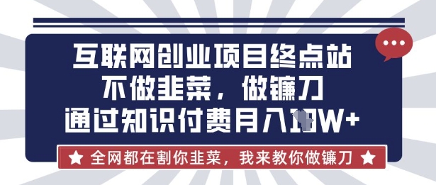 互联网创业尽头-不做韭菜，做镰刀，通过知识付费月入10个【揭秘】-轻创资源网