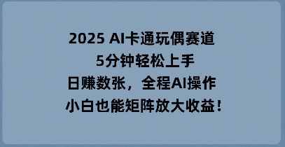 2025 AI卡通玩偶赛道，5分钟轻松上手，日入数张，全程AI操作，小白也能矩阵放大收益-轻创资源网