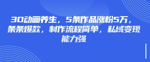 3D动画养生，5条作品涨粉5万，条条爆款，制作流程简单，私域变现能力强-轻创资源网