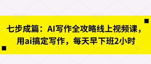 七步成篇：AI写作全攻略线上视频课，用ai搞定写作，每天早下班2小时-轻创资源网