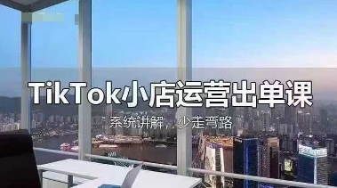 TikTok小店运营出单课，从开店选品、运营出单、发货回款，进行全流程讲解-轻创资源网