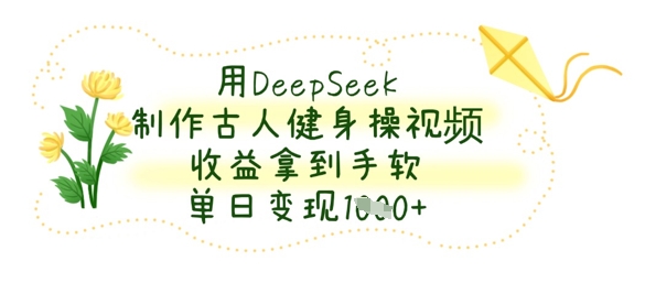 用DeepSeek制作古人健身操视频，收益拿到手软，单日变现数张-轻创资源网