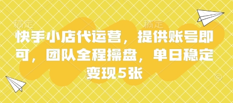 快手小店代运营，提供账号即可，团队全程操盘，单日稳定变现5张【揭秘】-轻创资源网